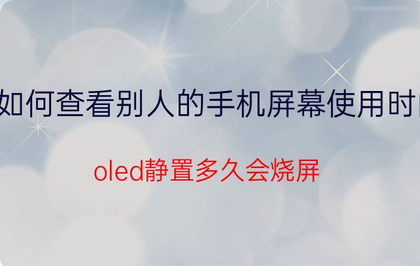 如何查看别人的手机屏幕使用时间 oled静置多久会烧屏？